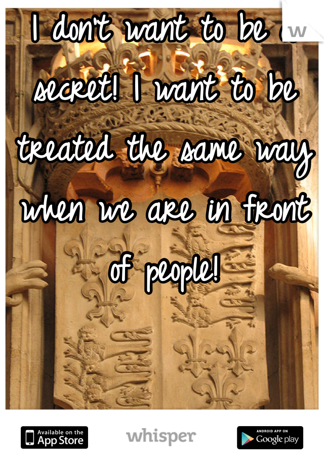 I don't want to be a secret! I want to be treated the same way when we are in front of people! 