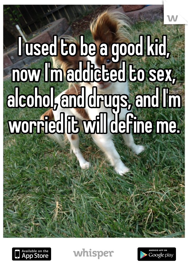 I used to be a good kid, now I'm addicted to sex, alcohol, and drugs, and I'm worried it will define me. 