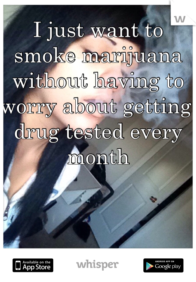 I just want to smoke marijuana without having to worry about getting drug tested every month 