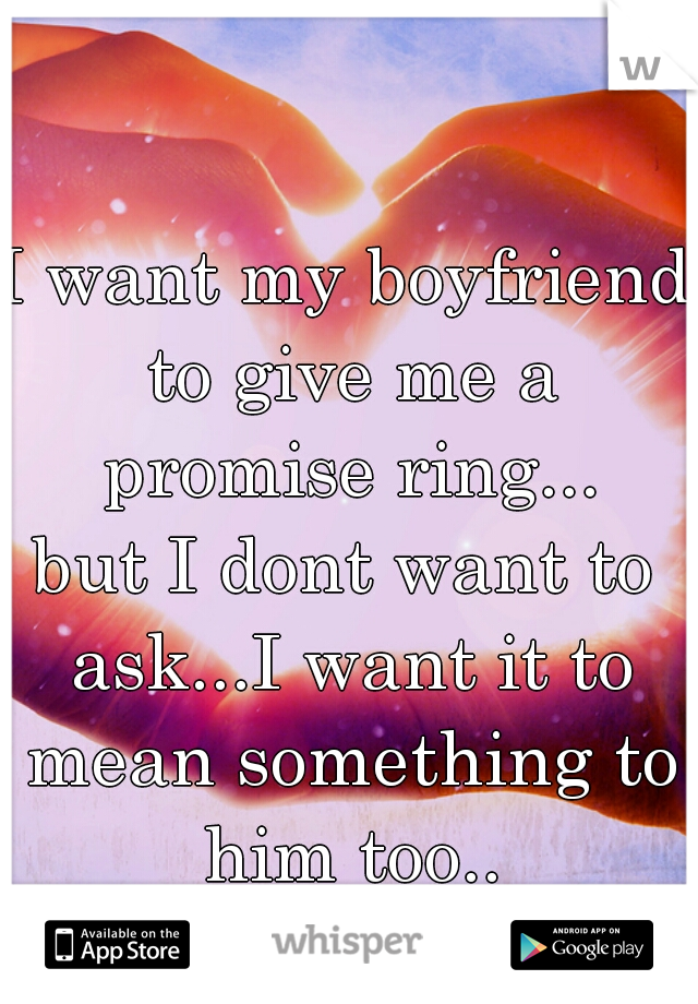I want my boyfriend to give me a promise ring...
but I dont want to ask...I want it to mean something to him too..