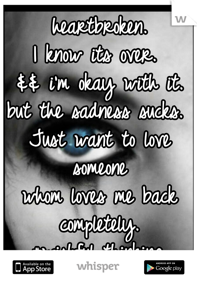 heartbroken.
I know its over. 
&& i'm okay with it.
but the sadness sucks. 
Just want to love someone 
whom loves me back
completely.
#wishful thinking.