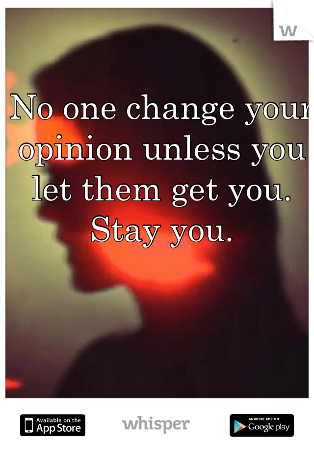 No one change your opinion unless you let them get you. Stay you.