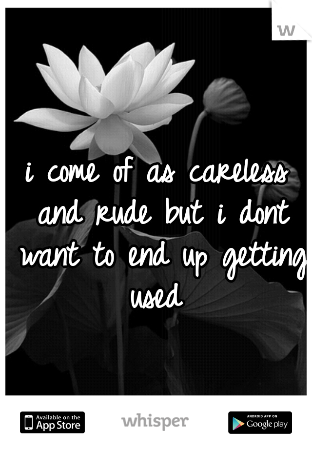 i come of as careless and rude but i dont want to end up getting used 