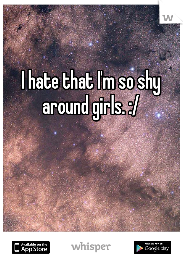 I hate that I'm so shy around girls. :/