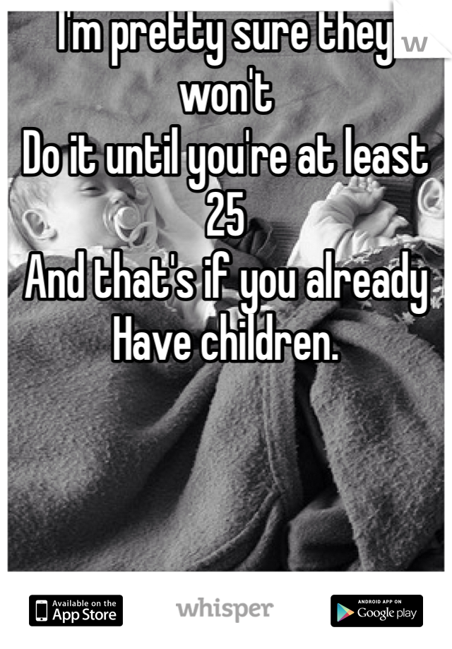 I'm pretty sure they won't
Do it until you're at least 25
And that's if you already
Have children. 