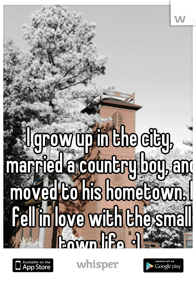 I grow up in the city, married a country boy, and moved to his hometown. I fell in love with the small town life. :) 