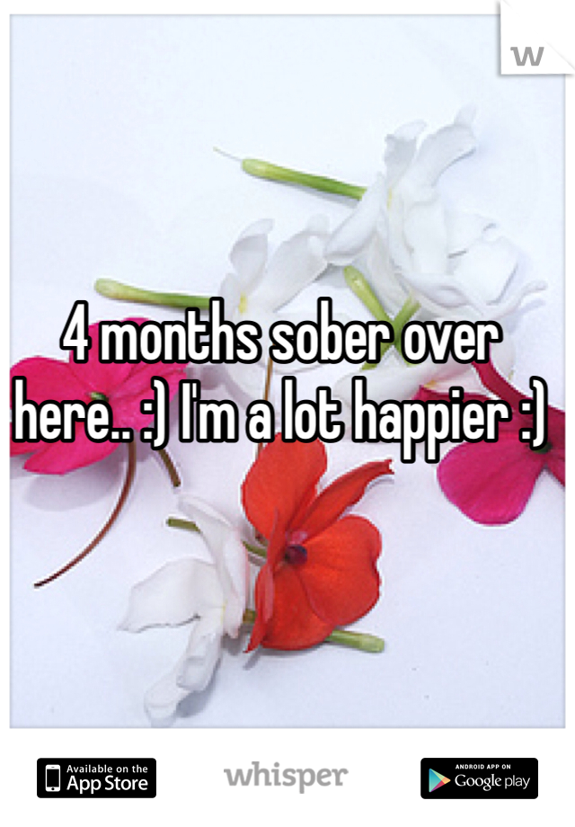 4 months sober over here.. :) I'm a lot happier :)