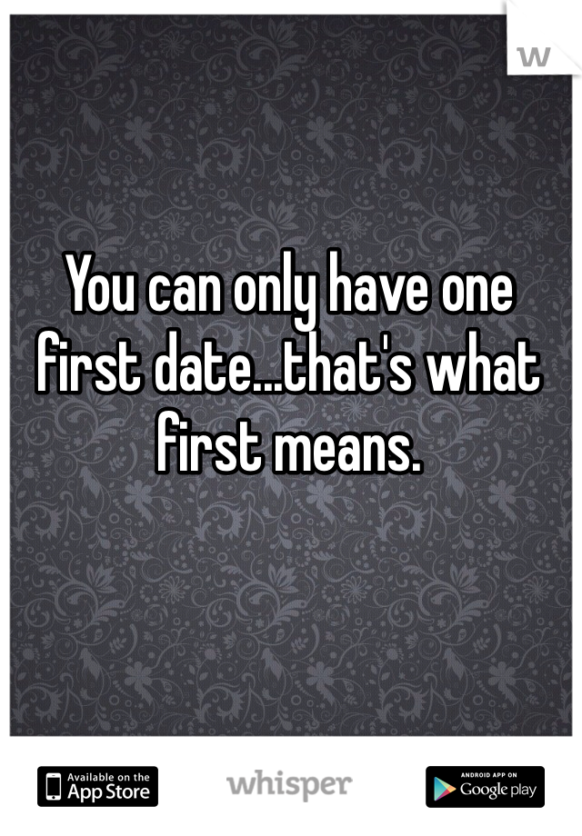 You can only have one first date...that's what first means.