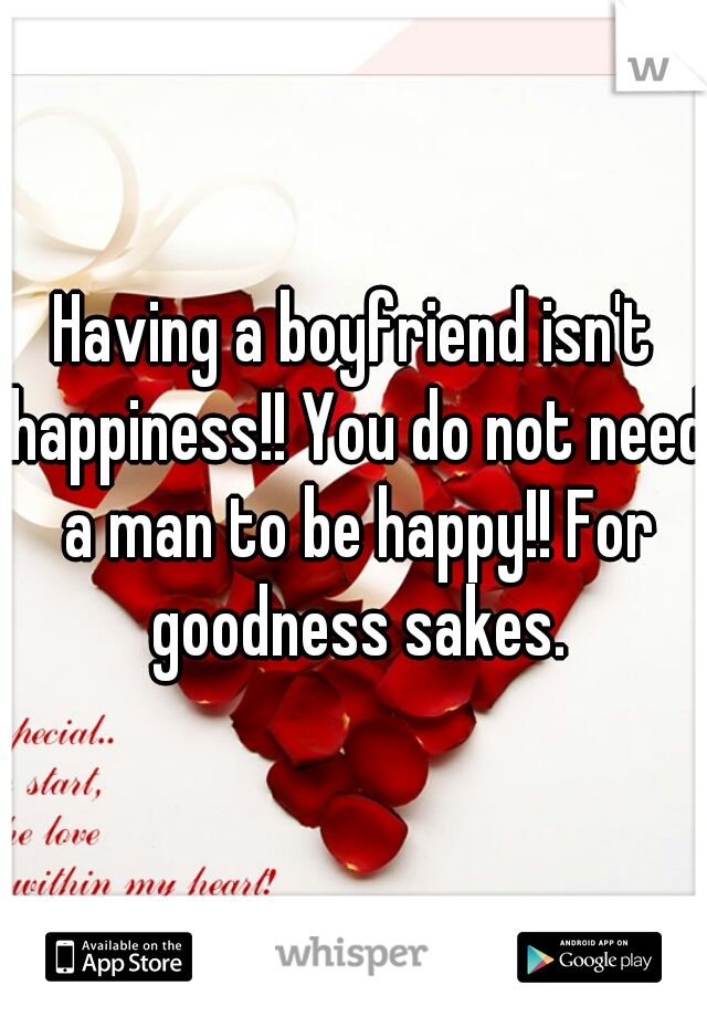 Having a boyfriend isn't happiness!! You do not need a man to be happy!! For goodness sakes.