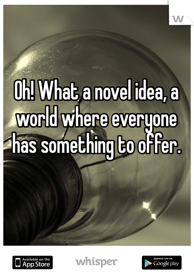 Oh! What a novel idea, a world where everyone has something to offer.