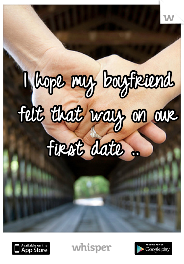 I hope my boyfriend felt that way on our first date .. 