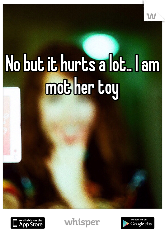 No but it hurts a lot.. I am mot her toy