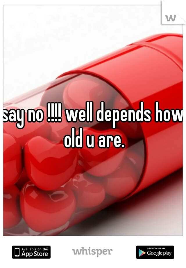 say no !!!! well depends how old u are.