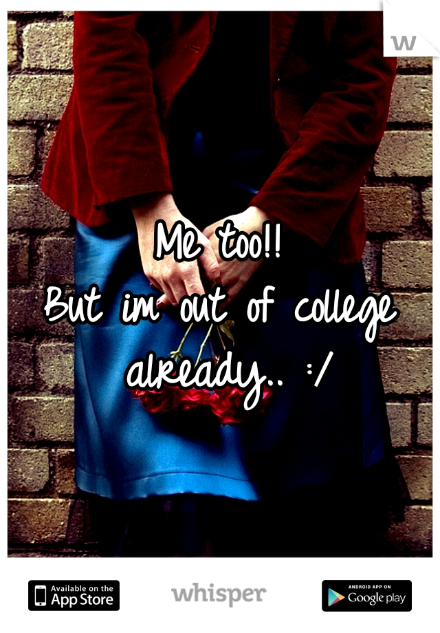 Me too!!
But im out of college already.. :/