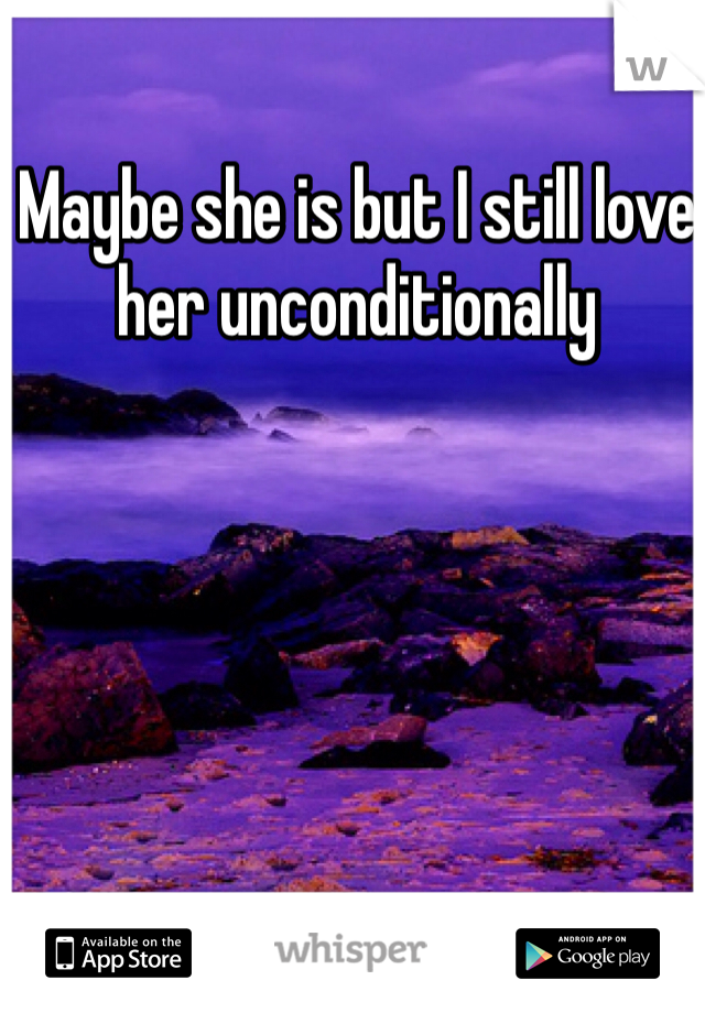 Maybe she is but I still love her unconditionally 