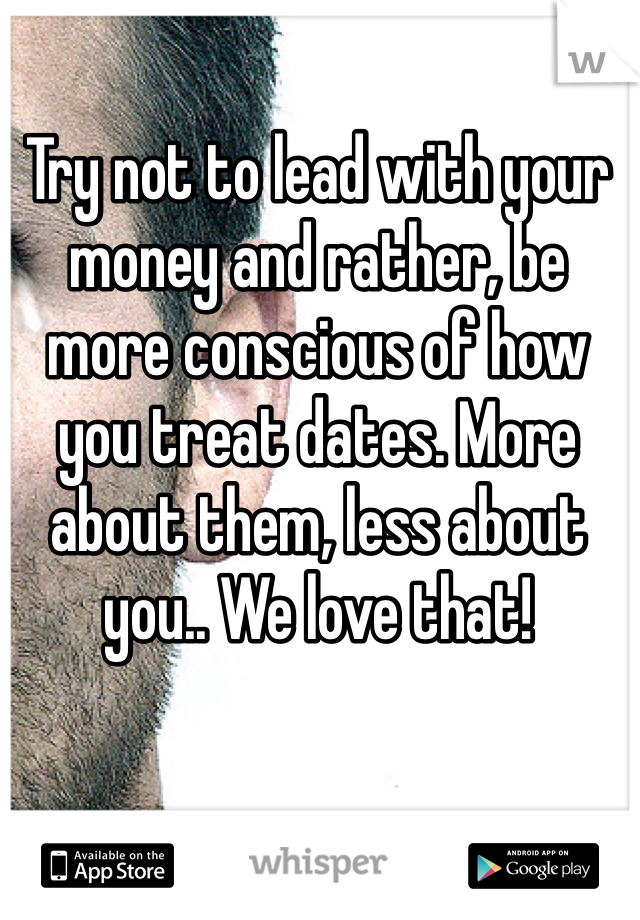 Try not to lead with your money and rather, be more conscious of how you treat dates. More about them, less about you.. We love that!