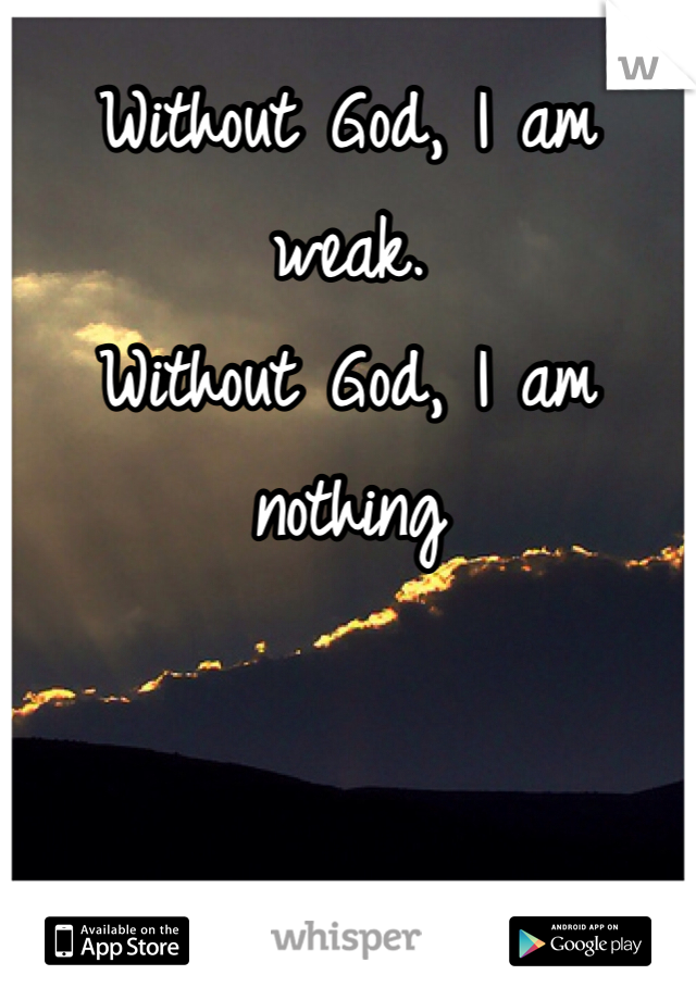 Without God, I am weak.
Without God, I am nothing 