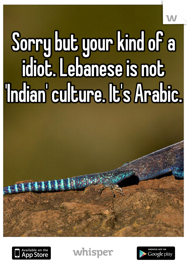 Sorry but your kind of a idiot. Lebanese is not 'Indian' culture. It's Arabic.