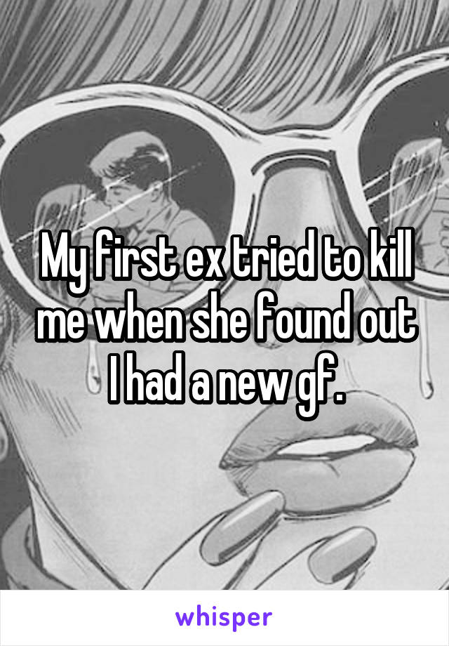 My first ex tried to kill me when she found out I had a new gf.