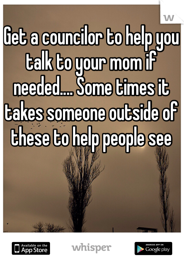 Get a councilor to help you talk to your mom if needed.... Some times it takes someone outside of these to help people see