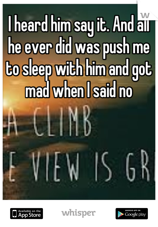 I heard him say it. And all he ever did was push me to sleep with him and got mad when I said no