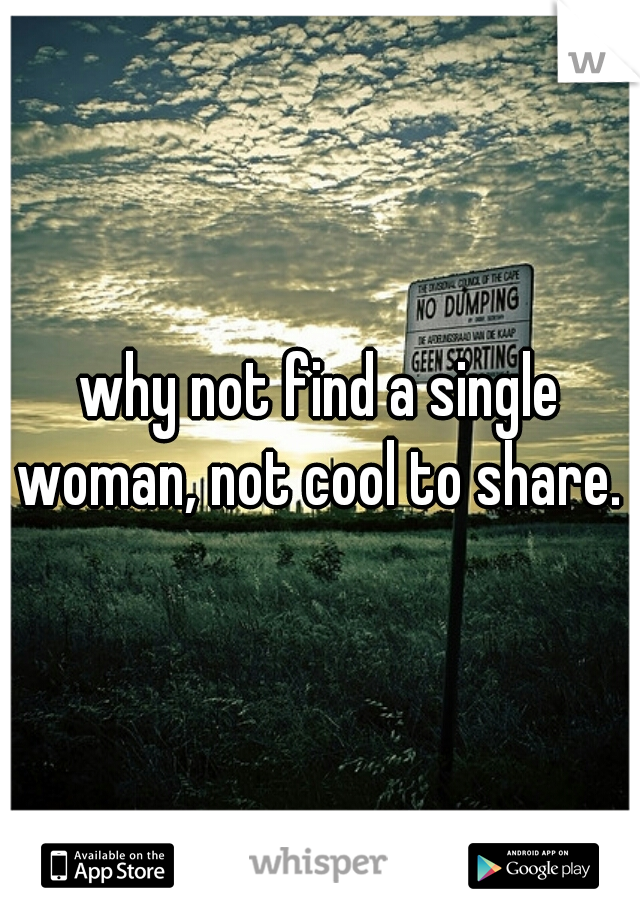why not find a single woman, not cool to share. 