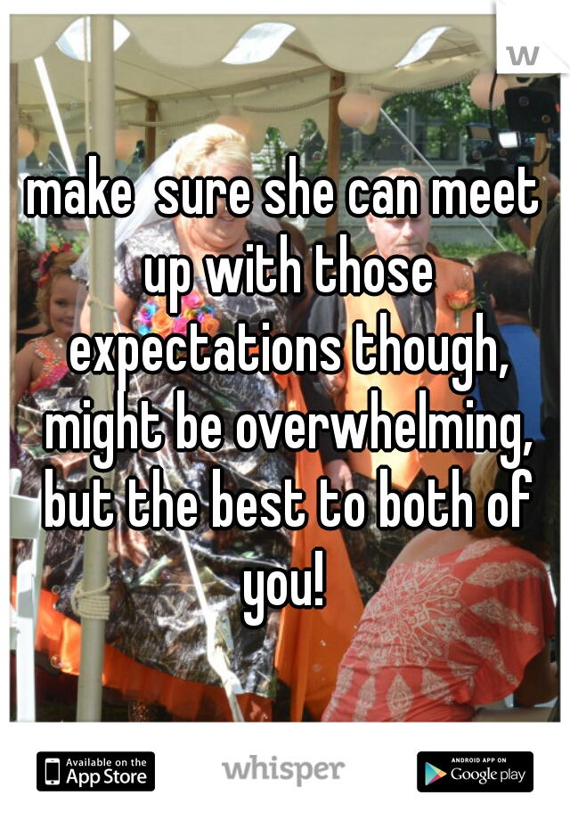 make  sure she can meet up with those expectations though, might be overwhelming, but the best to both of you! 