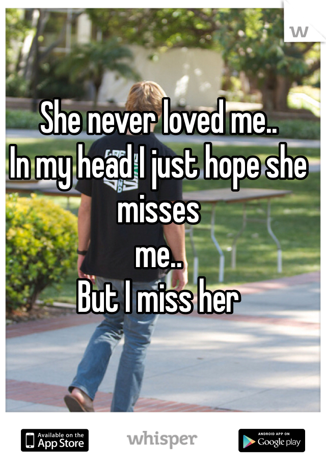 She never loved me..
In my head I just hope she misses
me.. 
But I miss her