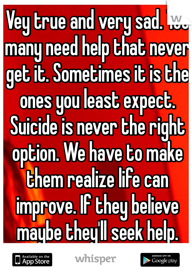 Vey true and very sad. Too many need help that never get it. Sometimes it is the ones you least expect. Suicide is never the right option. We have to make them realize life can improve. If they believe maybe they'll seek help. 