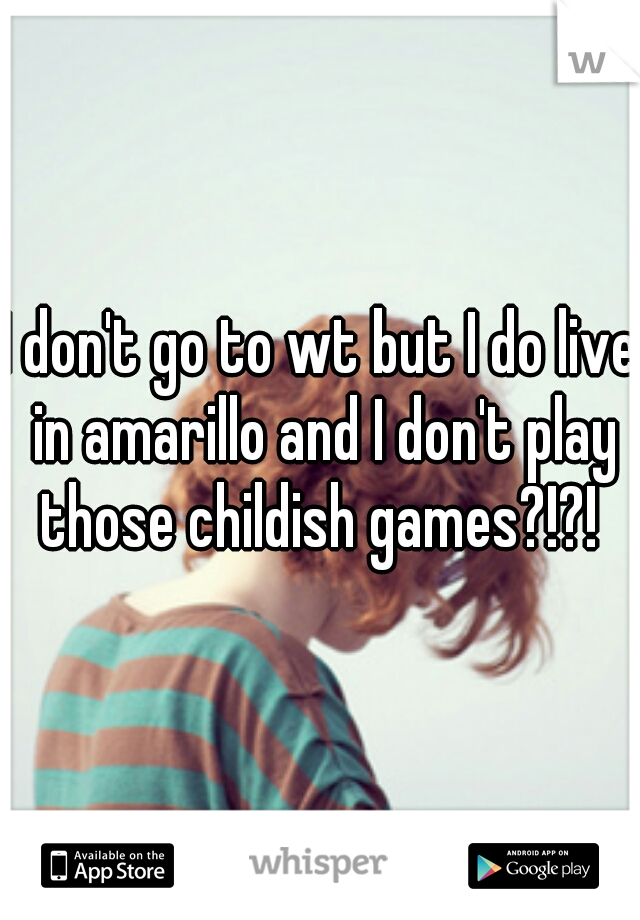 I don't go to wt but I do live in amarillo and I don't play those childish games?!?! 