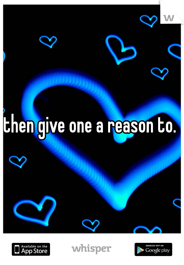 then give one a reason to. 