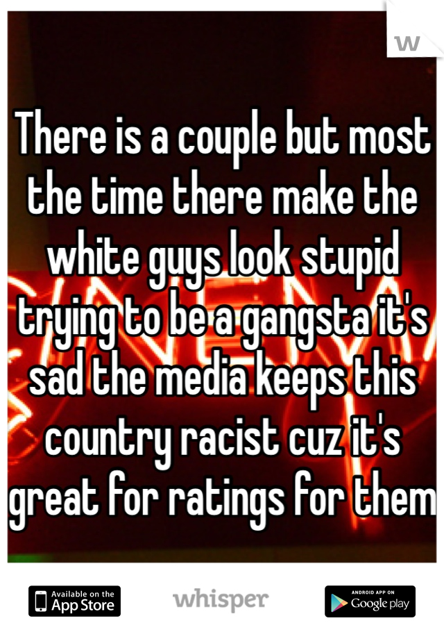 There is a couple but most the time there make the white guys look stupid trying to be a gangsta it's sad the media keeps this country racist cuz it's great for ratings for them 