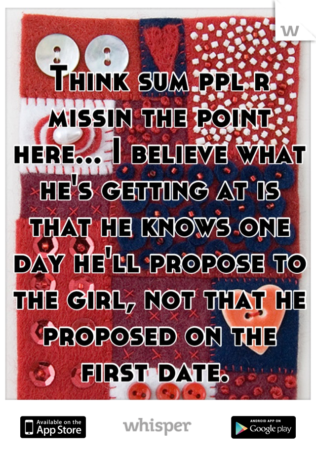 Think sum ppl r missin the point here... I believe what he's getting at is that he knows one day he'll propose to the girl, not that he proposed on the first date. 