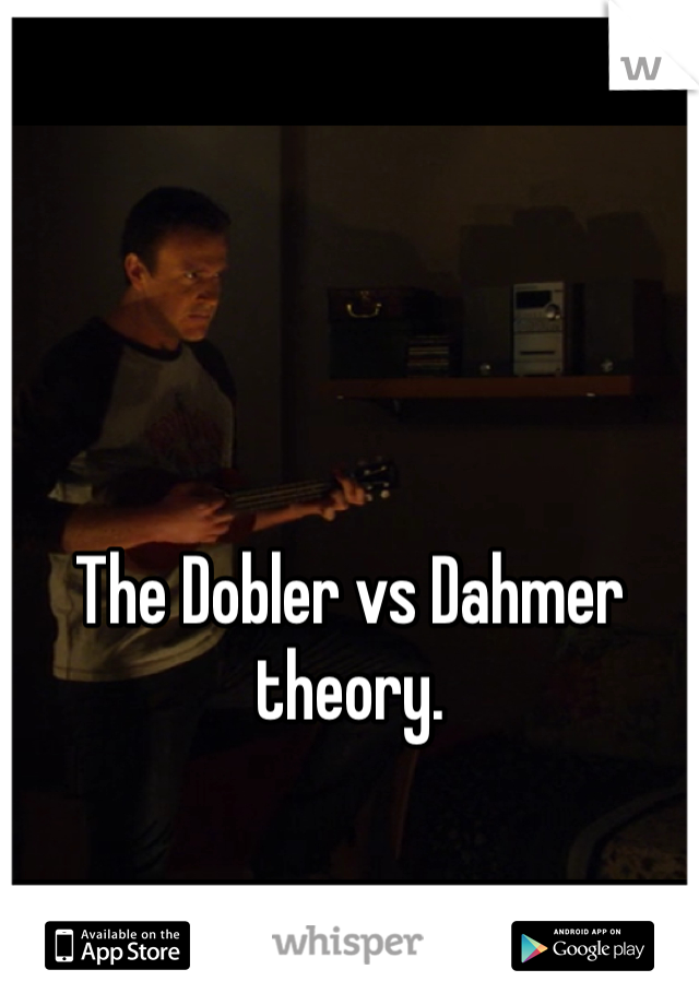  


The Dobler vs Dahmer theory.