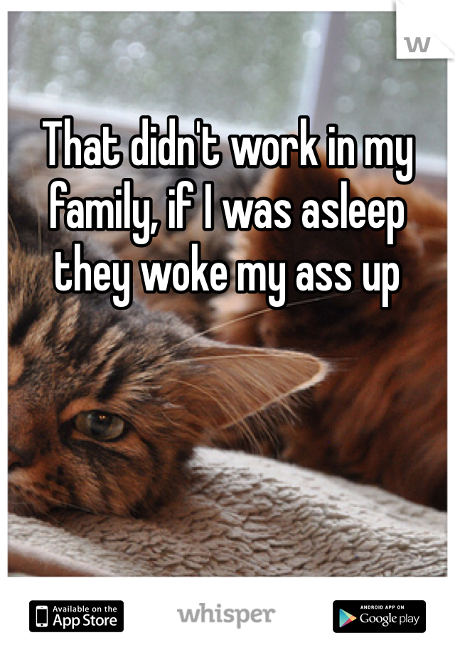 That didn't work in my family, if I was asleep they woke my ass up
