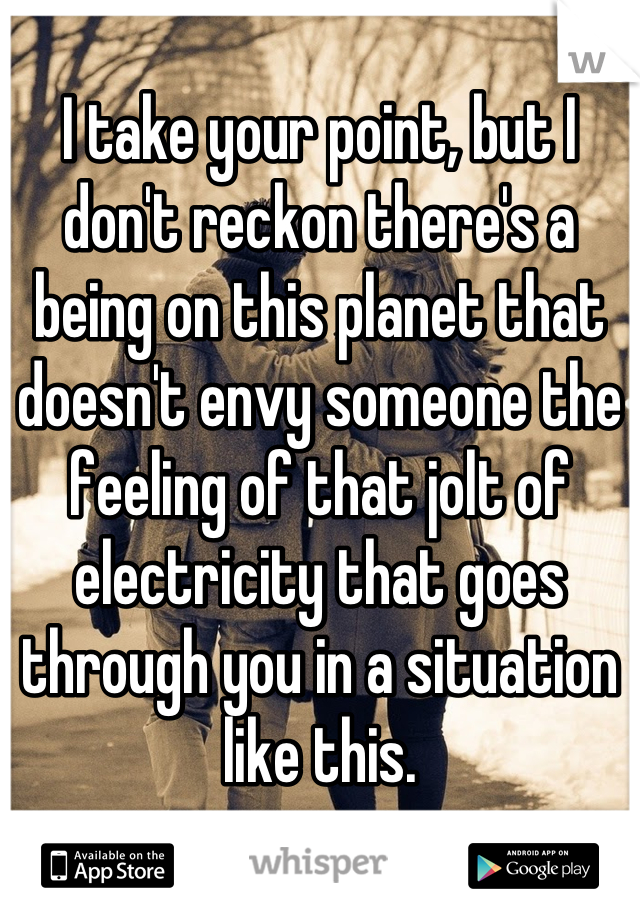 
I take your point, but I don't reckon there's a being on this planet that doesn't envy someone the feeling of that jolt of electricity that goes through you in a situation like this.