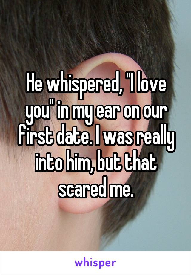 He whispered, "I love you" in my ear on our first date. I was really into him, but that scared me.
