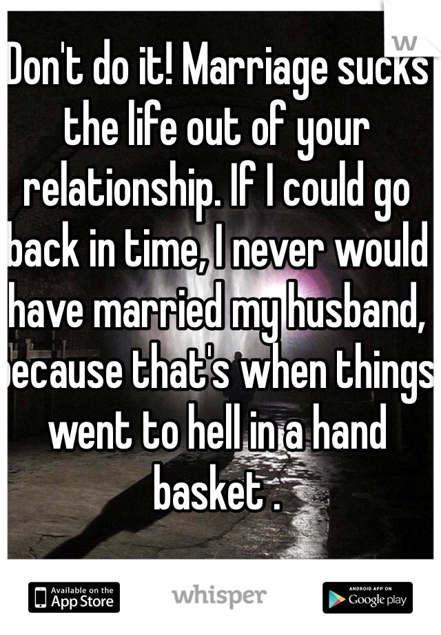 Don't do it! Marriage sucks the life out of your relationship. If I could go back in time, I never would have married my husband, because that's when things went to hell in a hand basket . 