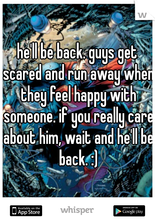 he'll be back. guys get scared and run away when they feel happy with someone. if you really care about him, wait and he'll be back. :)
