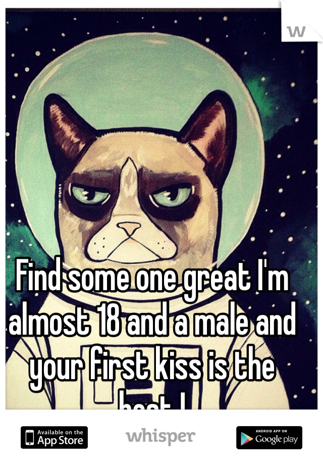 Find some one great I'm almost 18 and a male and your first kiss is the best ! 