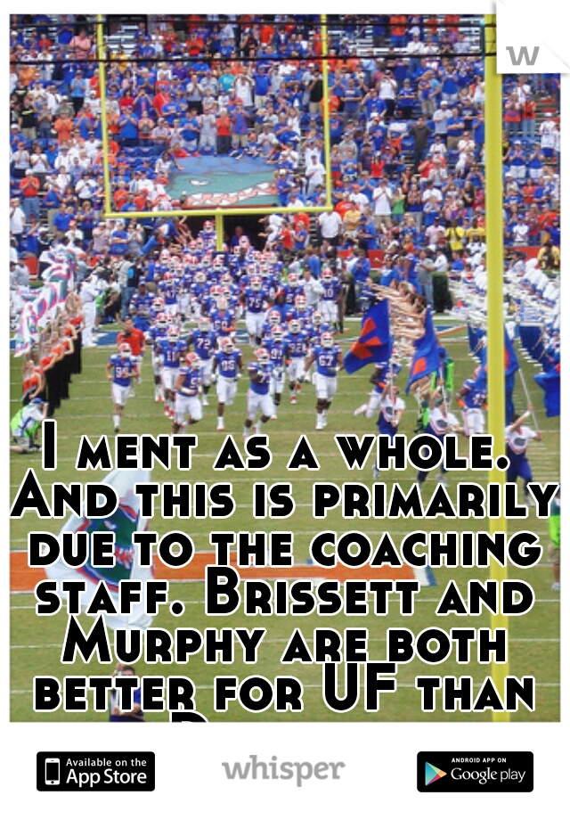 I ment as a whole. And this is primarily due to the coaching staff. Brissett and Murphy are both better for UF than Driskel. 