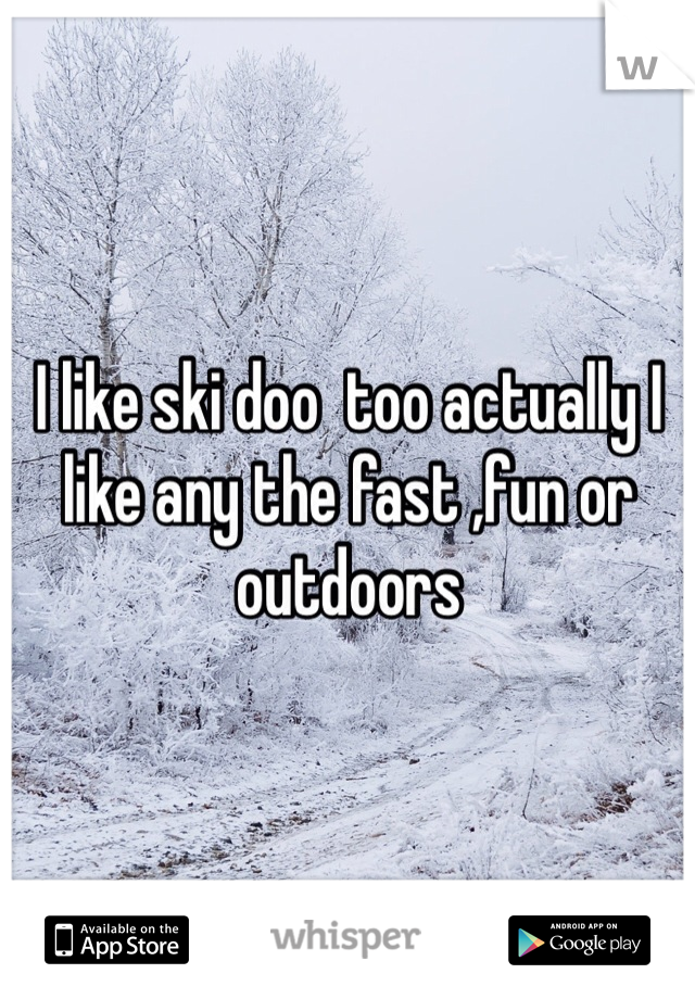 I like ski doo  too actually I like any the fast ,fun or outdoors