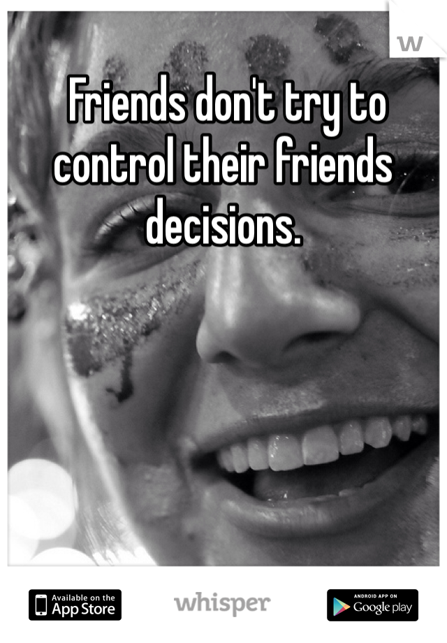  Friends don't try to control their friends decisions. 