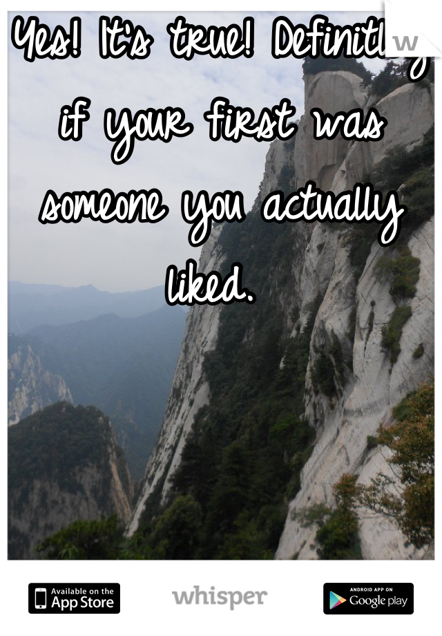 Yes! It's true! Definitley if your first was someone you actually liked. 
