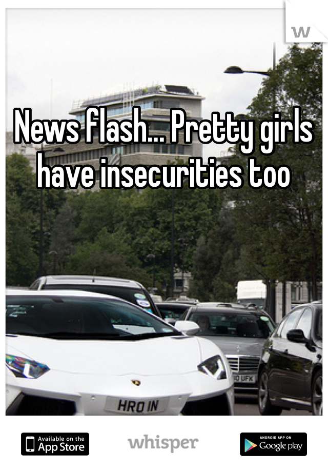 News flash... Pretty girls have insecurities too 