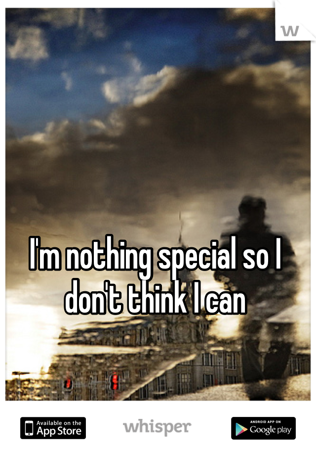 I'm nothing special so I don't think I can