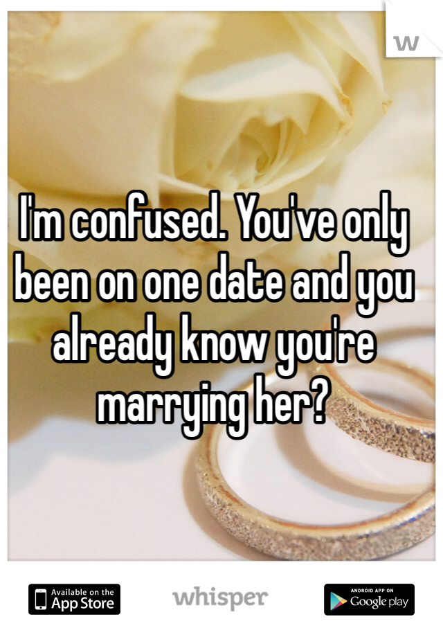 I'm confused. You've only been on one date and you already know you're marrying her? 