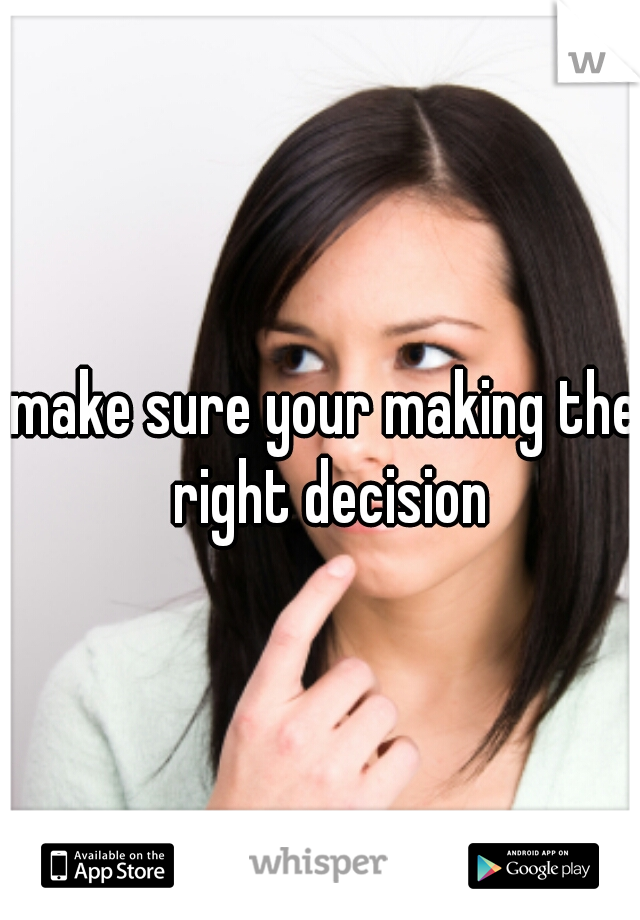 make sure your making the right decision