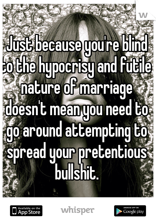 Just because you're blind to the hypocrisy and futile nature of marriage doesn't mean you need to go around attempting to spread your pretentious bullshit. 