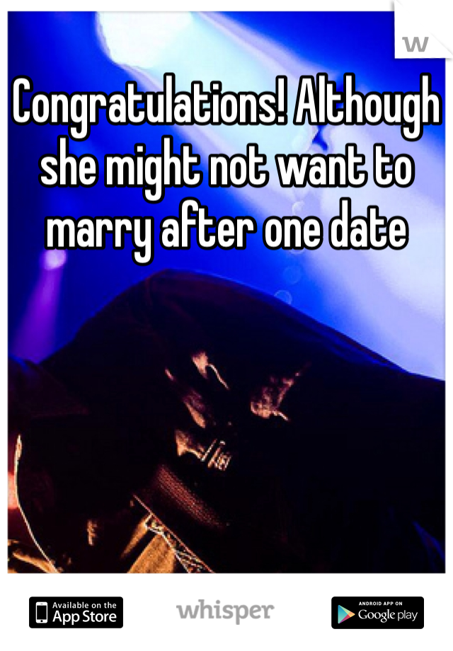 Congratulations! Although she might not want to marry after one date